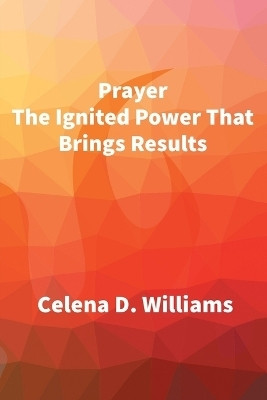 Prayer The Ignited Power That Brings Results(English, Paperback, Williams Celena D)