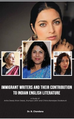 IMMIGRANT WRITERS AND THEIR CONTRIBUTION TO INDIAN ENGLISH LITERATURE (A Study of Anita Desai, Kiran Desai, Jhumpa Lahiri and Chitra Banerjee Divakaruni )(Paperback, Dr. B. Chandana)