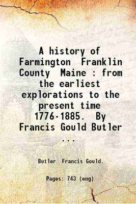 A history of Farmington Franklin County Maine : from the earliest explorations to the present time 1776-1885. / By Francis Gould Butler ... 1885 [Hardcover](Hardcover, Butler Francis Gould.)