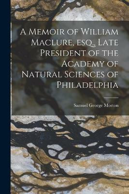 A Memoir of William Maclure, esq., Late President of the Academy of Natural Sciences of Philadelphia(English, Paperback, George Morton Samuel)