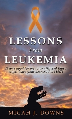 Lessons From LeukemiaIt was good for me to be afflicted that I might learn your decrees. Ps. 119:71(Hardcover, Micah J. Downs)