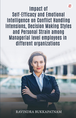 Impact Of Self-Efficacy And Emotional Intelligence On Conflict Handling Intensions, Decision Making Styles And Personal Strain Among Managerial Level Employees In Different Organizations(BFC Publications, Ravindra Bukkapatnam)