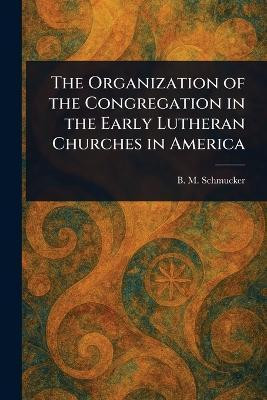 The Organization of the Congregation in the Early Lutheran Churches in America(English, Paperback, Schmucker B M (Beale Melanchthon))