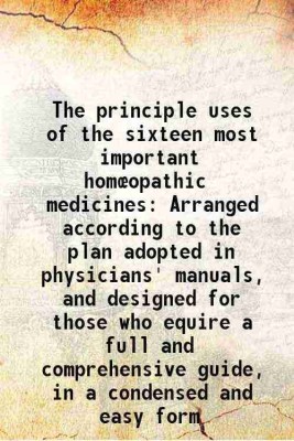 The principle uses of the sixteen most important homœopathic medicines Arranged according to the plan adopted in physicians' manuals, and designed for those who equire a full and comprehen [Hardcover](Hardcover, Anonymous)