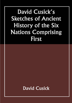 David Cusick’s Sketches of Ancient History of the Six Nations Comprising First—A Tale of the Foundation of the Great Island, (Now North America), The Two Infants Born, and the Creation of the Universe. Second—A Real Account of the Early Settlers of north America, and Their Dissensions. Third—Origin David Cusick’s Sketches of Ancient History of the Six Nations Comprising First—A Tale of the Foundation of the Great Island, (Now North America), The Two Infants Born, and the Creation of the Universe. Second—A Real Account of the Early Settlers of north America, and Their Dissensions. Third—Origin