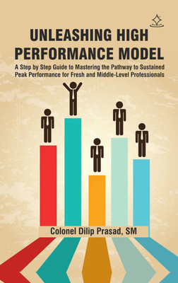 Unleashing High Performance Model
 - A Step by Step Guide to Mastering the Pathway to Sustained Peak Performance for Fresh and Middle-Level Professionals(Paperback, Colonel Dilip Prasad, SM)