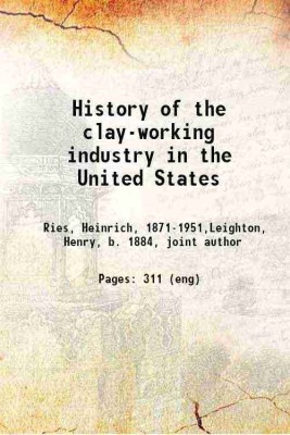 History of the clay-working industry in the United States 1909 [Hardcover](Hardcover, Heinrich Ries, Henry Leighton)