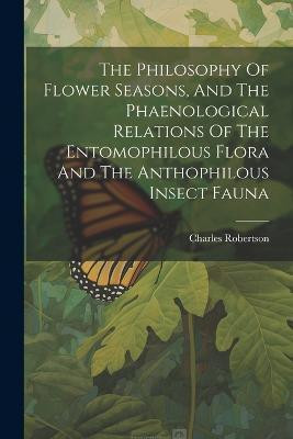 The Philosophy Of Flower Seasons, And The Phaenological Relations Of The Entomophilous Flora And The Anthophilous Insect Fauna(English, Paperback, Robertson Charles)
