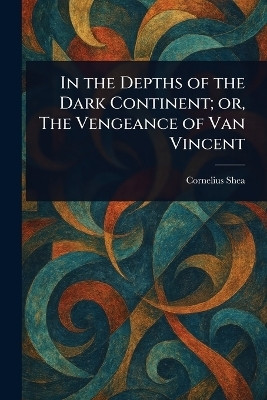 In the Depths of the Dark Continent; or, The Vengeance of Van Vincent(English, Paperback, Shea Cornelius)
