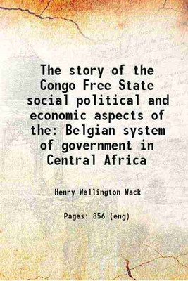 The story of the Congo Free State social political and economic aspects of the Belgian system of government in Central Africa 1905 [Hardcover](Hardcover, Henry Wellington Wack)