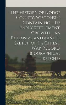 The History of Dodge County, Wisconsin, Containing ... Its Early Settlement, Growth ... an Extensive and Minute Sketch of Its Cities ... War Record, Biographical Sketches(English, Hardcover, Anonymous)