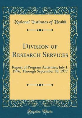 Division of Research Services: Report of Program Activities; July 1, 1976, Through September 30, 1977 (Classic Reprint)(English, Hardcover, Health National Institutes of)