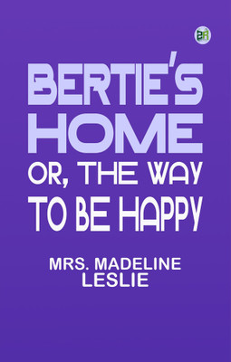 Bertie's Home or the Way to be Happy(Paperback, Mrs. Madeline Leslie)