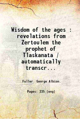 Wisdom of the ages : revelations from Zertoulem the prophet of Tlaskanata / automatically transcribed by George A. Fuller ; introduction by Susie C. Clark. 1901 [Hardcover](Hardcover, Fuller George Albion.)