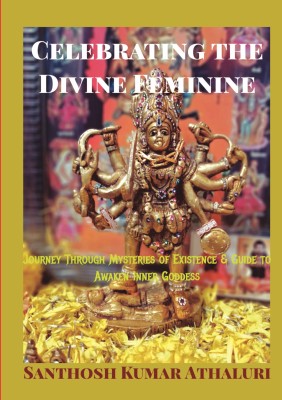 Celebrating the Divine Feminine  - Journey through mysteries of Existence & Guide to Awaken inner Goddess(Paperback, Santhosh Kumar Athaluri)