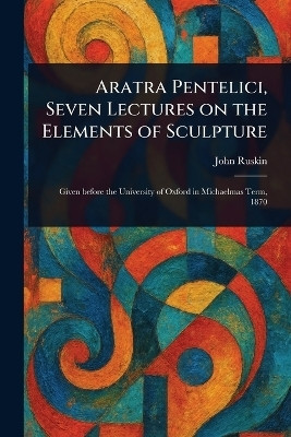 Aratra Pentelici, Seven Lectures on the Elements of Sculpture(English, Paperback, Ruskin John)