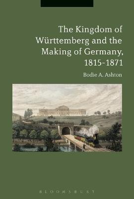 The Kingdom of Wurttemberg and the Making of Germany, 1815-1871(English, Electronic book text, Ashton Bodie A. Dr)