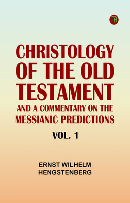 Christology of the Old Testament: And a Commentary on the Messianic Predictions, Vol. 1(Paperback, Ernst Wilhelm Hengstenberg)