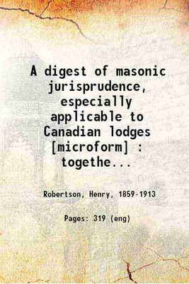 A digest of masonic jurisprudence, especially applicable to Canadian lodges : together with an essay on the duties and powers of district deputy grand masters : a code of procedure for masonic trials and a valuable collection of forms for the use of lodges and members of the ancient and honorable fr