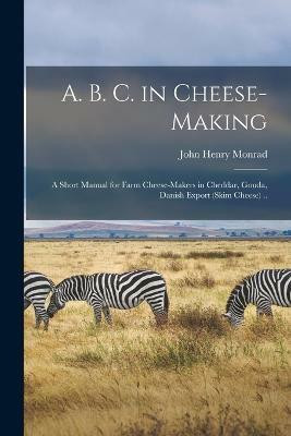 A. B. C. in Cheese-making; a Short Manual for Farm Cheese-makers in Cheddar, Gouda, Danish Export (skim Cheese) ..(English, Paperback, Monrad John Henry)