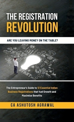 The Registration Revolution  - The Entrepreneur's Guide to 12 Essential Indian Business Registrations that fuel Growth and Maximise Benefits(English, Hardcover, CA Ashutosh Agrawal)