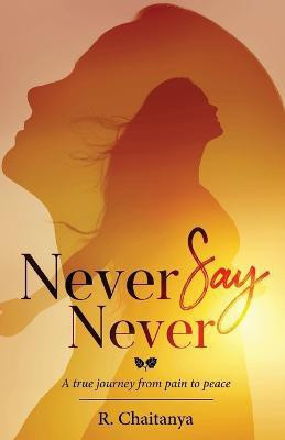 Never Say Never - A True Journey from Pain to Peace(English, Paperback, Chaitanya R)