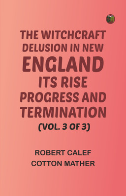 The Witchcraft Delusion in New England: Its Rise, Progress, and Termination (Vol. 3 of 3)(Paperback, Robert Calef, Cotton Mather)
