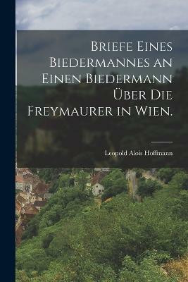 Briefe eines Biedermannes an einen Biedermann uber die Freymaurer in Wien.(German, Paperback, Hoffmann Leopold Alois)