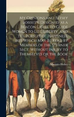My Opinions and Betsey Bobbet's. Designed as a Beacon Light, to Guide Women to Life, Liberty, and the Pursuit of Happiness, but Which may be Read by Members of the Sterner Sect, Without Injury to Themselves or the Book(English, Hardcover, Holley Marietta) My Opinions and Betsey Bobbet's. Designed as a Beacon Light, to Guide Women to Life, Liberty, and the Pursuit of Happiness, but Which may be Read by Members of the Sterner Sect, Without Injury to Themselves or the Book(English, Hardcover, Holley Marietta)