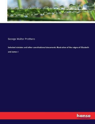 Selected statutes and other constitutional documents illustrative of the reigns of Elizabeth and James I(English, Paperback, Prothero George Walter)