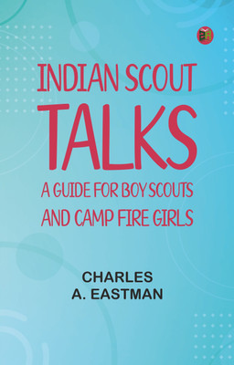 Indian Scout Talks: A Guide for Boy Scouts and Camp Fire Girls(Paperback, Charles A. Eastman)