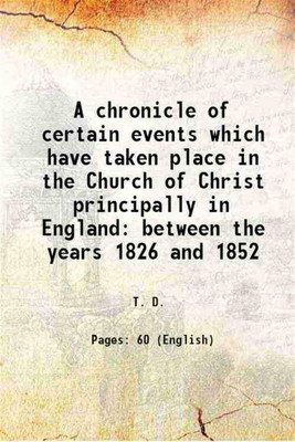 A chronicle of certain events which have taken place in the Church of Christ principally in England between the years 1826 and 1852 1852 [Hardcover](Hardcover, T. D.)