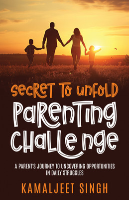 Secret to Unfold Parenting Challenge: A Parent’s Journey to Uncovering Opportunities in Daily struggles(Hardcover, Kamaljeet Singh)
