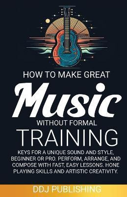HOW TO MAKE GREAT MUSIC WITHOUT FORMAL TRAINING. Keys for a Unique Sound and Style, Beginner or Pro. Perform, Arrange, and Compose with Fast, Easy Lessons. Hone Playing Skills and Artistic Creativity(English, Paperback, Publishing Ddj) HOW TO MAKE GREAT MUSIC WITHOUT FORMAL TRAINING. Keys for a Unique Sound and Style, Beginner or Pro. Perform, Arrange, and Compose with Fast, Easy Lessons. Hone Playing Skills and Artistic Creativity(English, Paperback, Publishing Ddj)