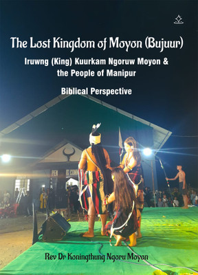The Lost Kingdom of Moyon (Bujuur) - Iruwng (King) Kuurkam Ngoruw Moyon & The People of Manipur(Paperback, Rev Dr Koningthung Ngoru Moyon)