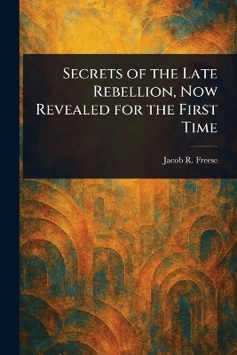 Secrets of the Late Rebellion, Now Revealed for the First Time(English, Paperback, Freese Jacob R)
