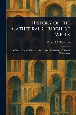 History of the Cathedral Church of Wells(English, Paperback, Freeman Edward a (Edward Augustus))
