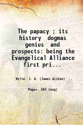 The papacy ; its history dogmas genius and prospects: being the Evangelical Alliance first prize essay on popery / by J. A. Wylie. 1867 [Hardcover](Hardcover, Wylie J. A. (James Aitken) .)