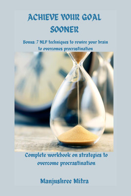 Achieve your Goal Sooner  - Complete workbook on Strategies to overcome Procrastination Bonus: 7 NLP techniques to rewire your brain to overcome procastination(English, Hardcover, Manjushree Mitra)