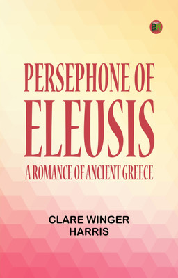 Persephone of Eleusis: A Romance of Ancient Greece(Paperback, Clare Winger Harris)