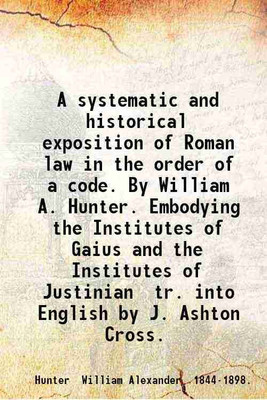 A systematic and historical exposition of Roman law in the order of a code. By William A. Hunter. Embodying the Institutes of Gaius and the Institutes of Justinian tr. into English by J. A [Hardcover](Hardcover, Hunter William Alexander .)
