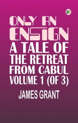 Only an Ensign A Tale of the Retreat from Cabul Volume 1 (of 3)(Paperback, James Grant)