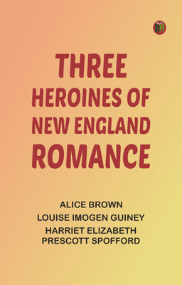 Three Heroines of New England Romance(Paperback, Alice Brown, Louise Imogen Guiney, Harriet Elizabeth Prescott Spofford)