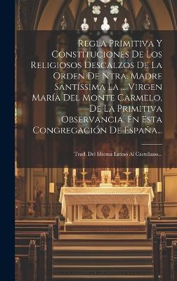 Regla Primitiva Y Constituciones De Los Religiosos Descalzos De La Orden De Ntra. Madre Santissima La ... Virgen Maria Del Monte Carmelo, De La Primitiva Observancia. En Esta Congregacion De Espana...(Spanish, Hardcover, Anonymous)