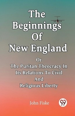 The Beginnings Of New England Or The Puritan Theocracy In Its Relations To Civil And Religious Liberty(English, Paperback, Fiske John)