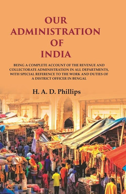 Our Administration of India: Being a Complete Account of the Revenue and Collectorate Administration in all Departments, with Special [Hardcover](Hardcover, H. A. D. Phillips)