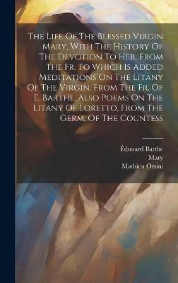 The Life Of The Blessed Virgin Mary, With The History Of The Devotion To Her. From The Fr. To Which Is Added Meditations On The Litany Of The Virgin, From The Fr. Of E. Barthe. Also Poems On The Litany Of Loretto, From The Germ. Of The Countess(English, Hardcover, Orsini Mathieu) The Life Of The Blessed Virgin Mary, With The History Of The Devotion To Her. From The Fr. To Which Is Added Meditations On The Litany Of The Virgin, From The Fr. Of E. Barthe. Also Poems On The Litany Of Loretto, From The Germ. Of The Countess(English, Hardcover, Orsini Mathieu)