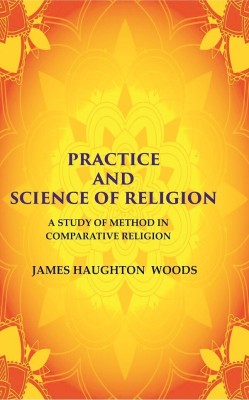 Practice and Science of Religion: A Study of Method in Comparative Religion [Hardcover](Hardcover, James Haughton Woods)
