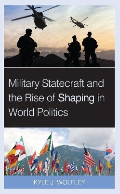 Military Statecraft and the Rise of Shaping in World Politics(English, Paperback, Wolfley Kyle J. Assistant Professor of International Affairs at West Point)