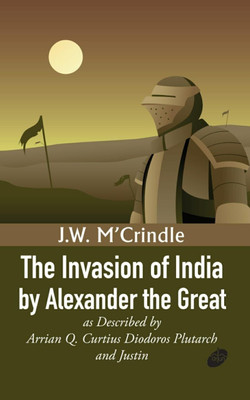 The Invasion of India by Alexander the Great as Described by Arrian Q. Curtius Diodoros Plutarch and Justin(Paperback, J.W. M’Crindle)